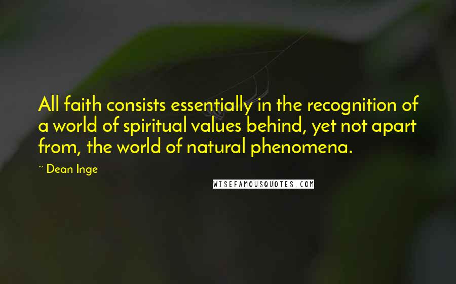 Dean Inge Quotes: All faith consists essentially in the recognition of a world of spiritual values behind, yet not apart from, the world of natural phenomena.