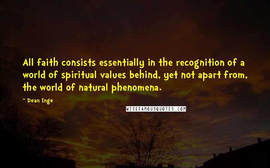 Dean Inge Quotes: All faith consists essentially in the recognition of a world of spiritual values behind, yet not apart from, the world of natural phenomena.