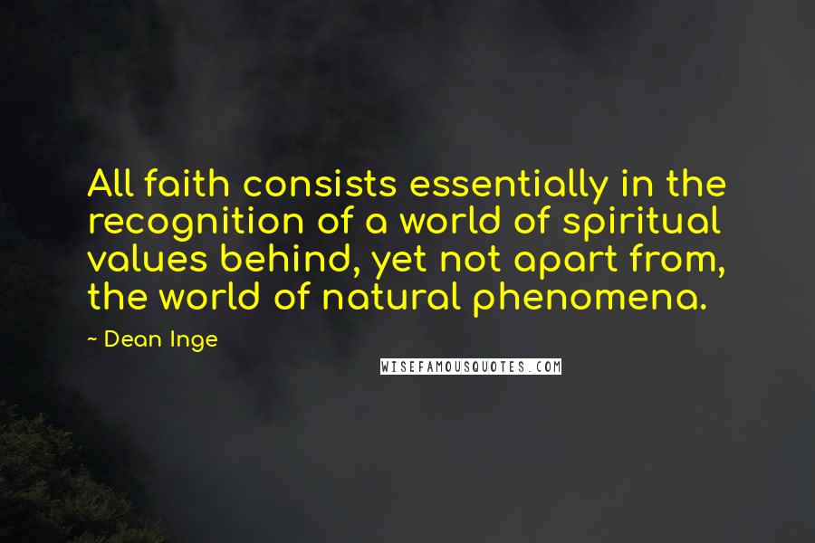 Dean Inge Quotes: All faith consists essentially in the recognition of a world of spiritual values behind, yet not apart from, the world of natural phenomena.