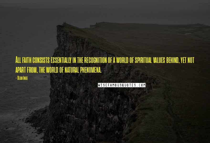 Dean Inge Quotes: All faith consists essentially in the recognition of a world of spiritual values behind, yet not apart from, the world of natural phenomena.