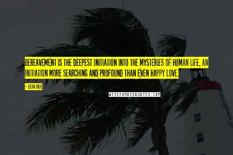 Dean Inge Quotes: Bereavement is the deepest initiation into the mysteries of human life, an initiation more searching and profound than even happy love.