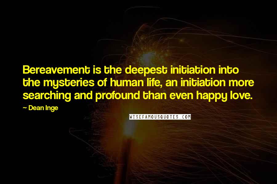 Dean Inge Quotes: Bereavement is the deepest initiation into the mysteries of human life, an initiation more searching and profound than even happy love.