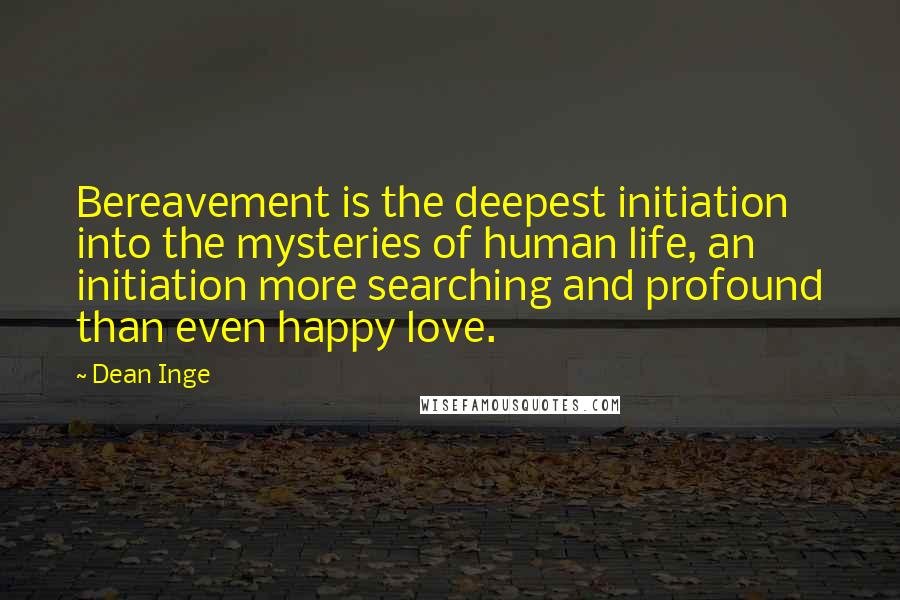 Dean Inge Quotes: Bereavement is the deepest initiation into the mysteries of human life, an initiation more searching and profound than even happy love.