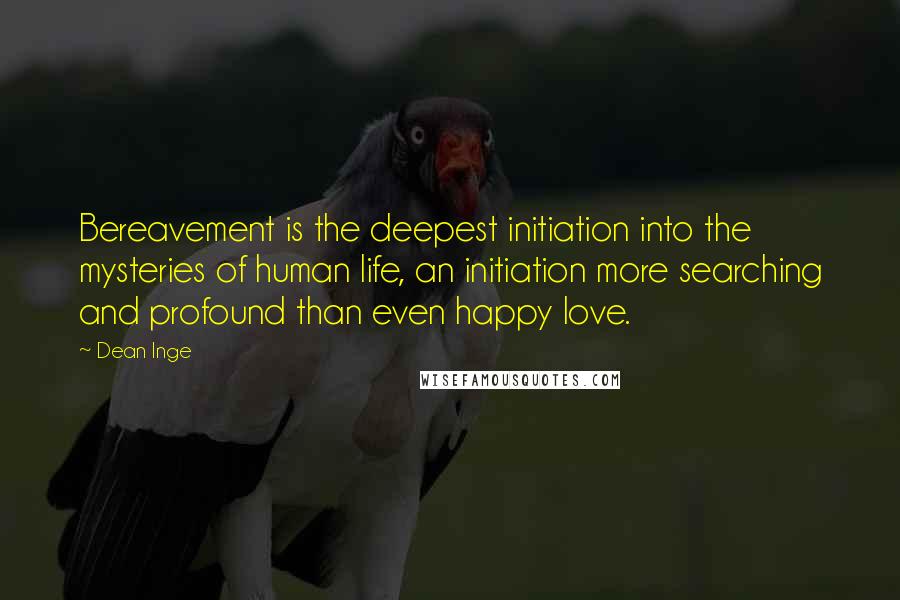 Dean Inge Quotes: Bereavement is the deepest initiation into the mysteries of human life, an initiation more searching and profound than even happy love.