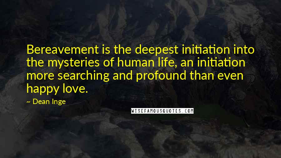 Dean Inge Quotes: Bereavement is the deepest initiation into the mysteries of human life, an initiation more searching and profound than even happy love.