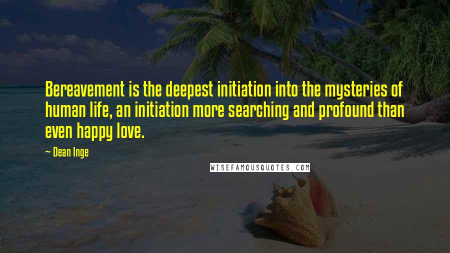 Dean Inge Quotes: Bereavement is the deepest initiation into the mysteries of human life, an initiation more searching and profound than even happy love.