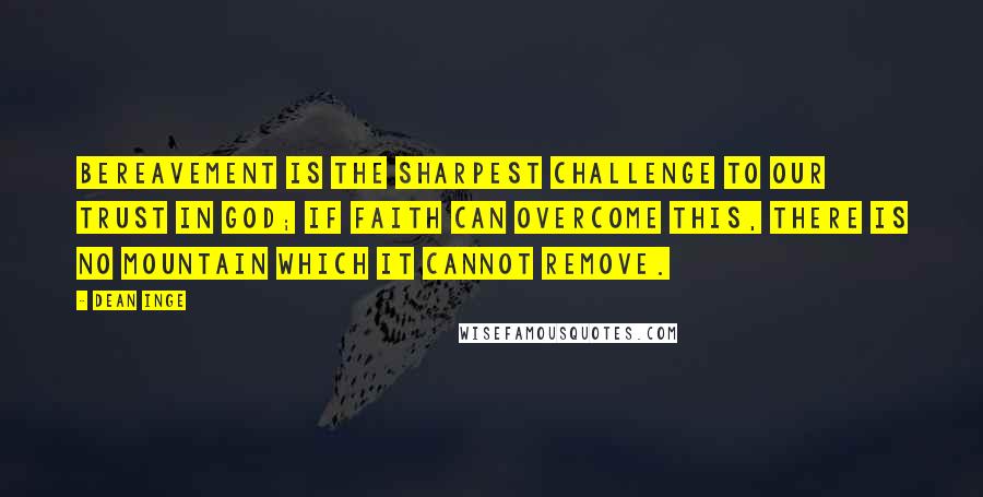 Dean Inge Quotes: Bereavement is the sharpest challenge to our trust in God; if faith can overcome this, there is no mountain which it cannot remove.