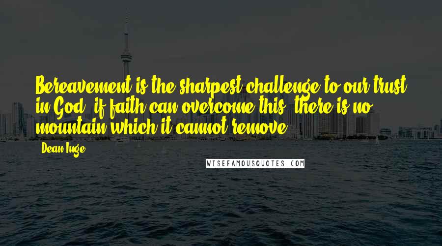 Dean Inge Quotes: Bereavement is the sharpest challenge to our trust in God; if faith can overcome this, there is no mountain which it cannot remove.