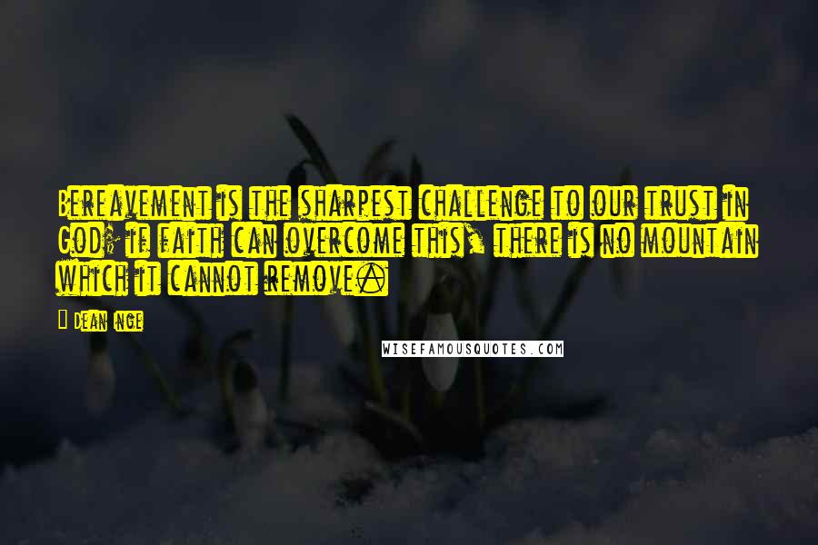 Dean Inge Quotes: Bereavement is the sharpest challenge to our trust in God; if faith can overcome this, there is no mountain which it cannot remove.