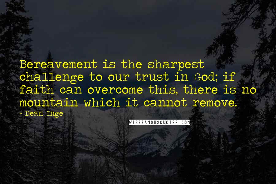 Dean Inge Quotes: Bereavement is the sharpest challenge to our trust in God; if faith can overcome this, there is no mountain which it cannot remove.