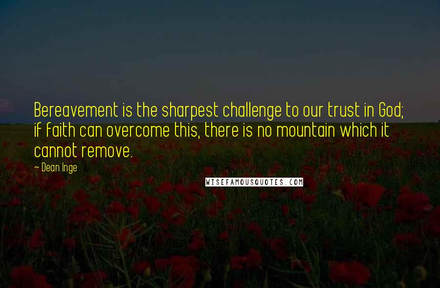 Dean Inge Quotes: Bereavement is the sharpest challenge to our trust in God; if faith can overcome this, there is no mountain which it cannot remove.