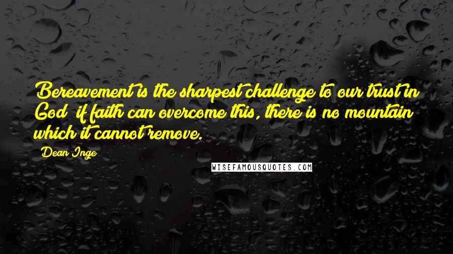 Dean Inge Quotes: Bereavement is the sharpest challenge to our trust in God; if faith can overcome this, there is no mountain which it cannot remove.