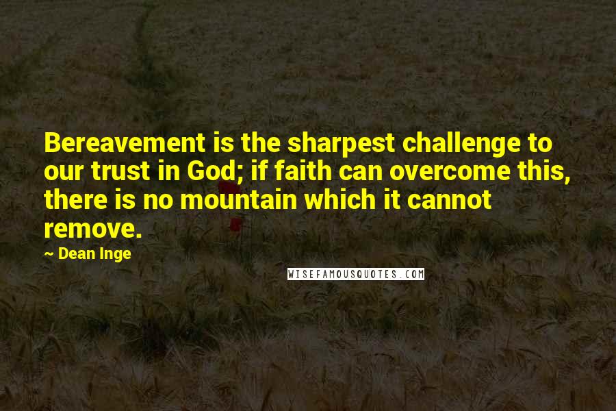 Dean Inge Quotes: Bereavement is the sharpest challenge to our trust in God; if faith can overcome this, there is no mountain which it cannot remove.