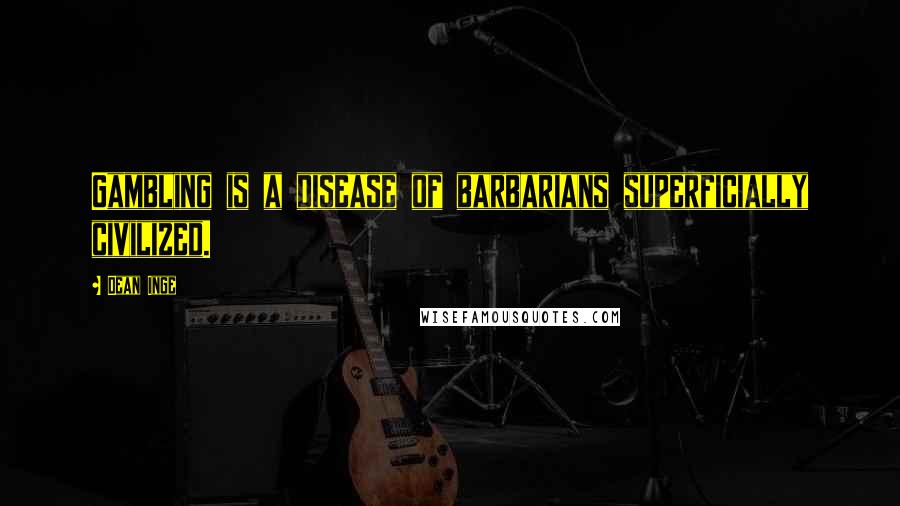 Dean Inge Quotes: Gambling is a disease of barbarians superficially civilized.