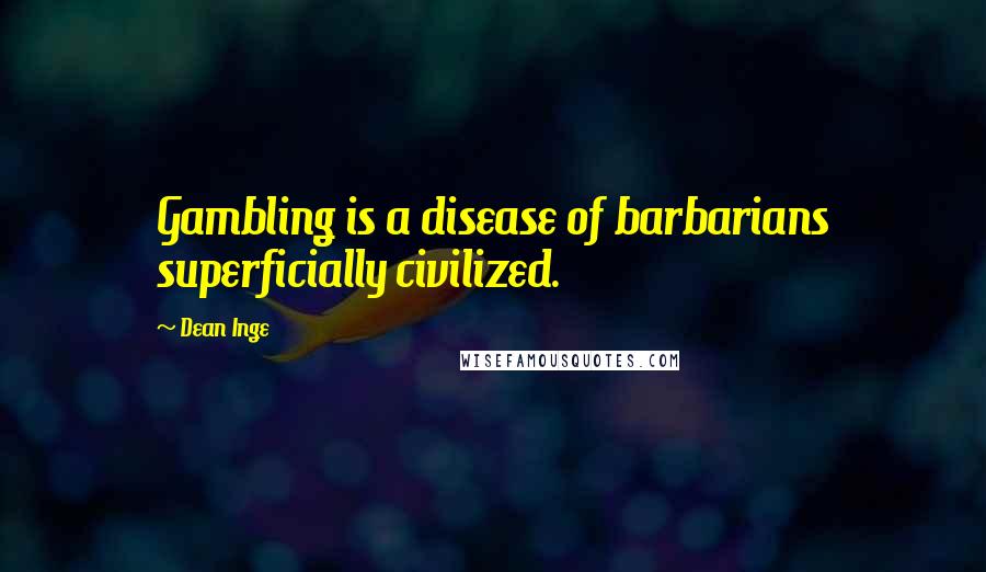 Dean Inge Quotes: Gambling is a disease of barbarians superficially civilized.