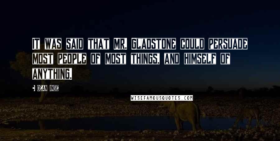Dean Inge Quotes: It was said that Mr. Gladstone could persuade most people of most things, and himself of anything.