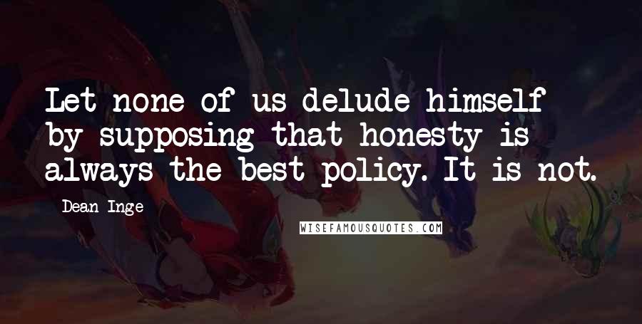 Dean Inge Quotes: Let none of us delude himself by supposing that honesty is always the best policy. It is not.