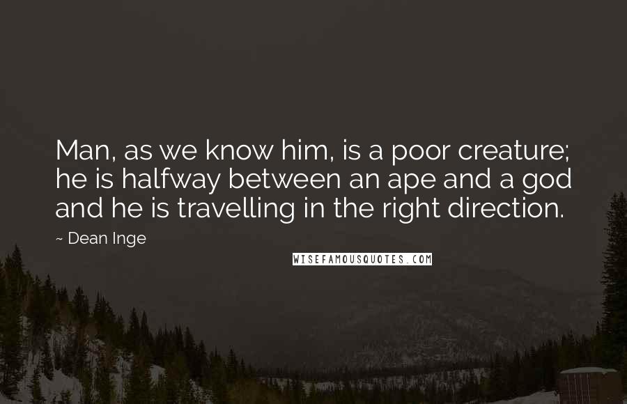 Dean Inge Quotes: Man, as we know him, is a poor creature; he is halfway between an ape and a god and he is travelling in the right direction.