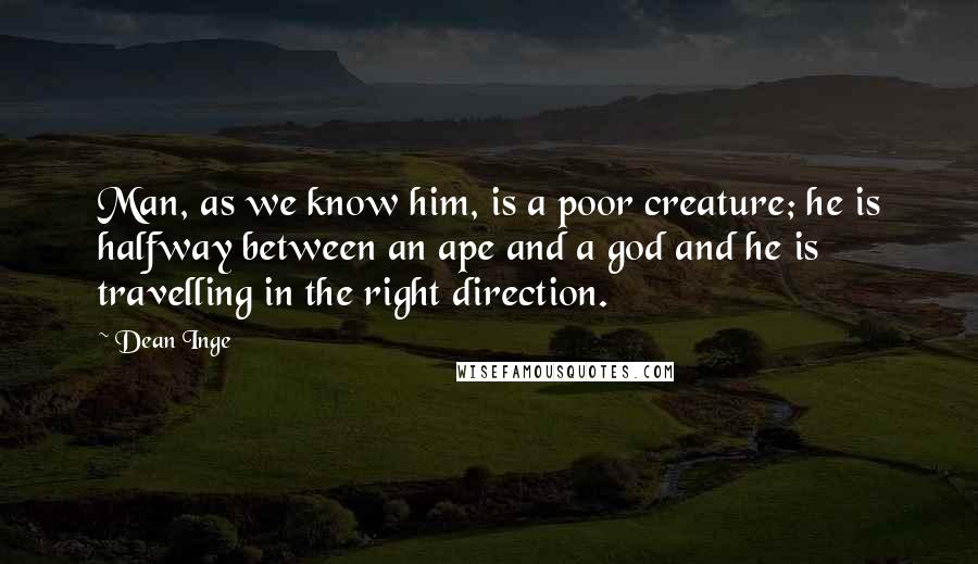 Dean Inge Quotes: Man, as we know him, is a poor creature; he is halfway between an ape and a god and he is travelling in the right direction.