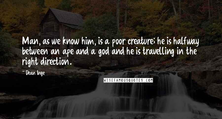 Dean Inge Quotes: Man, as we know him, is a poor creature; he is halfway between an ape and a god and he is travelling in the right direction.