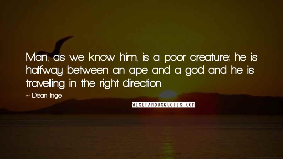 Dean Inge Quotes: Man, as we know him, is a poor creature; he is halfway between an ape and a god and he is travelling in the right direction.