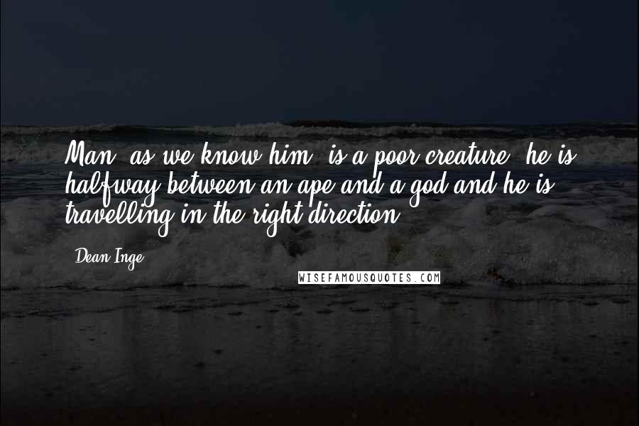 Dean Inge Quotes: Man, as we know him, is a poor creature; he is halfway between an ape and a god and he is travelling in the right direction.