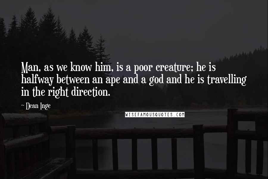 Dean Inge Quotes: Man, as we know him, is a poor creature; he is halfway between an ape and a god and he is travelling in the right direction.