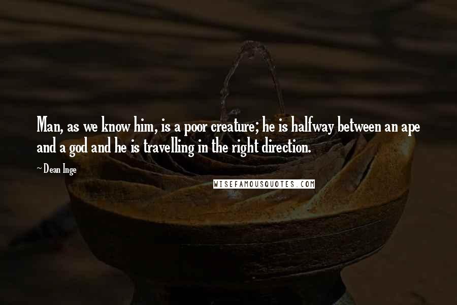 Dean Inge Quotes: Man, as we know him, is a poor creature; he is halfway between an ape and a god and he is travelling in the right direction.