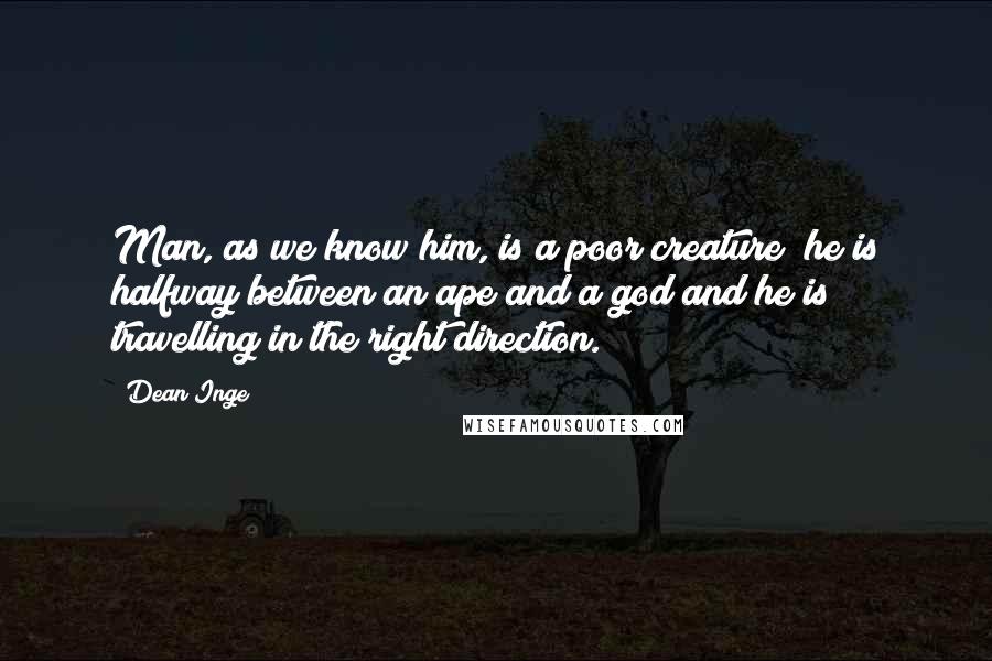 Dean Inge Quotes: Man, as we know him, is a poor creature; he is halfway between an ape and a god and he is travelling in the right direction.