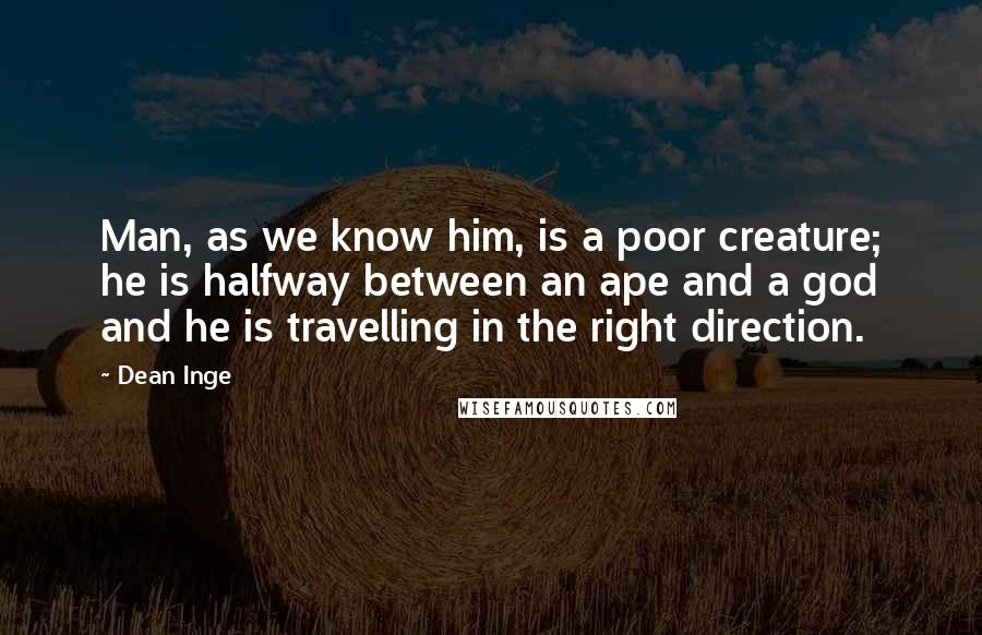 Dean Inge Quotes: Man, as we know him, is a poor creature; he is halfway between an ape and a god and he is travelling in the right direction.