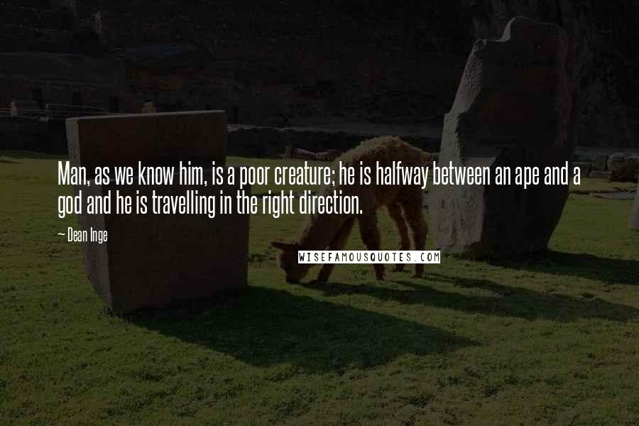 Dean Inge Quotes: Man, as we know him, is a poor creature; he is halfway between an ape and a god and he is travelling in the right direction.