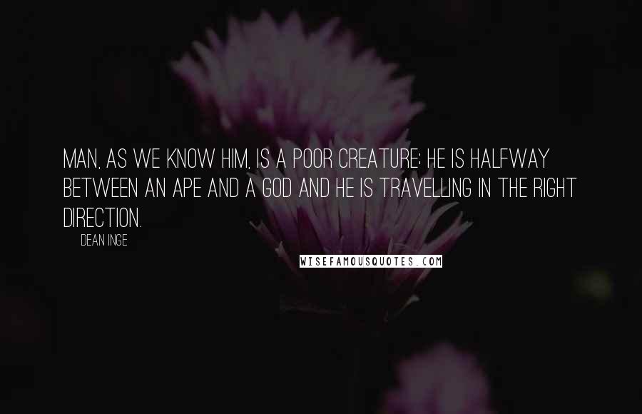 Dean Inge Quotes: Man, as we know him, is a poor creature; he is halfway between an ape and a god and he is travelling in the right direction.