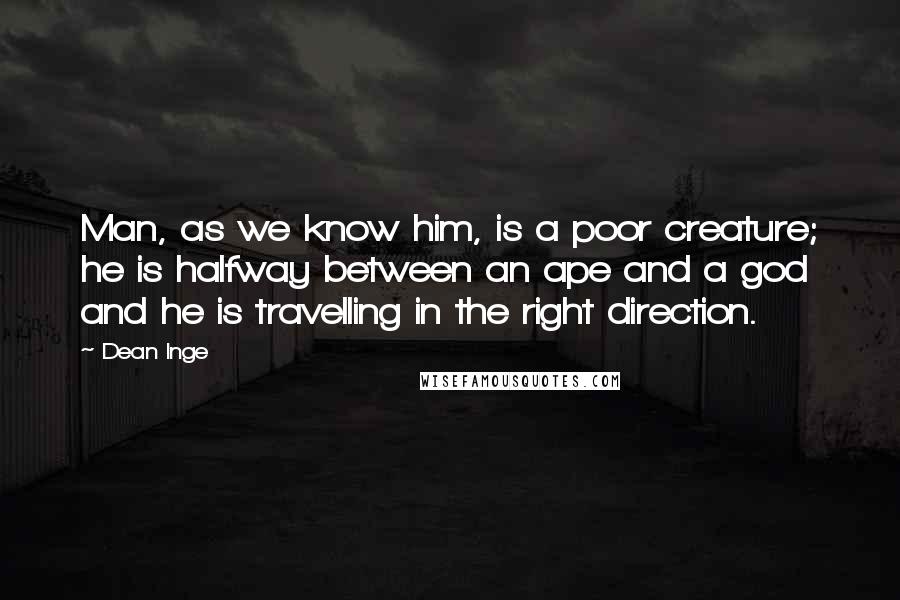 Dean Inge Quotes: Man, as we know him, is a poor creature; he is halfway between an ape and a god and he is travelling in the right direction.