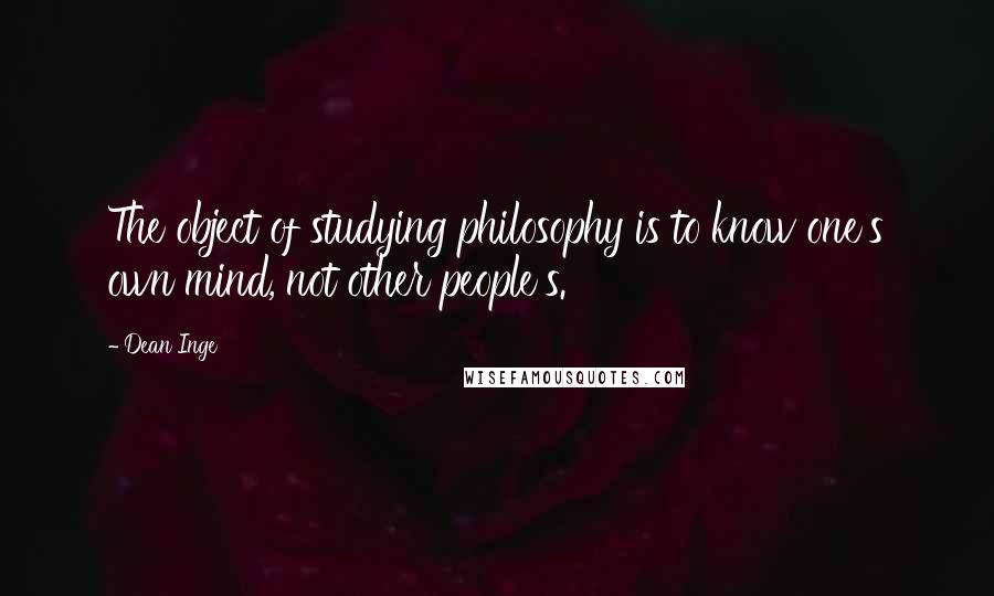 Dean Inge Quotes: The object of studying philosophy is to know one's own mind, not other people's.