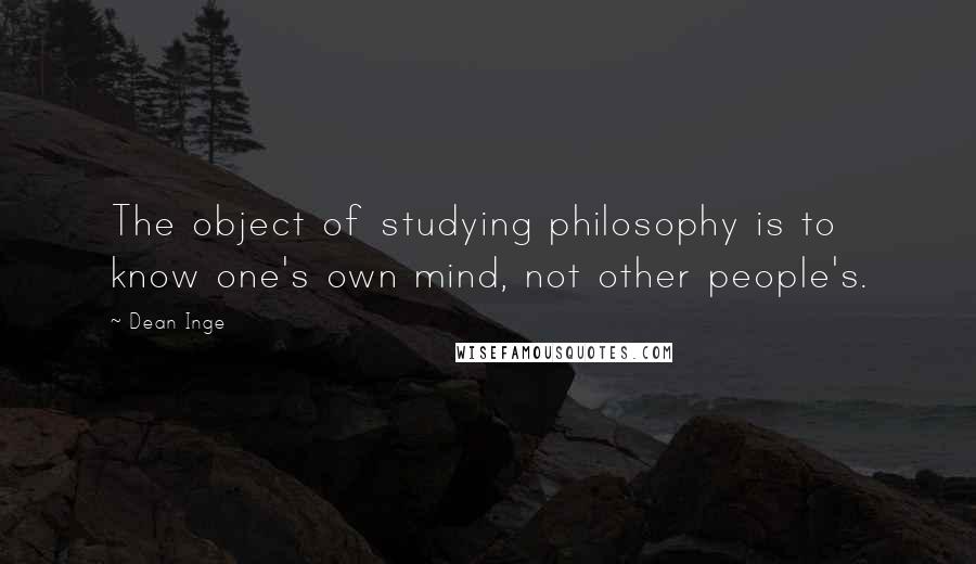 Dean Inge Quotes: The object of studying philosophy is to know one's own mind, not other people's.