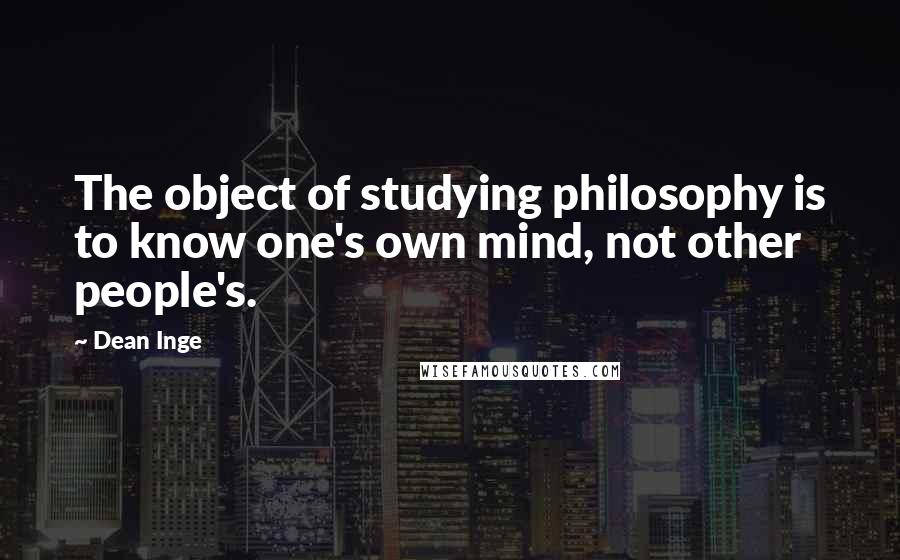 Dean Inge Quotes: The object of studying philosophy is to know one's own mind, not other people's.