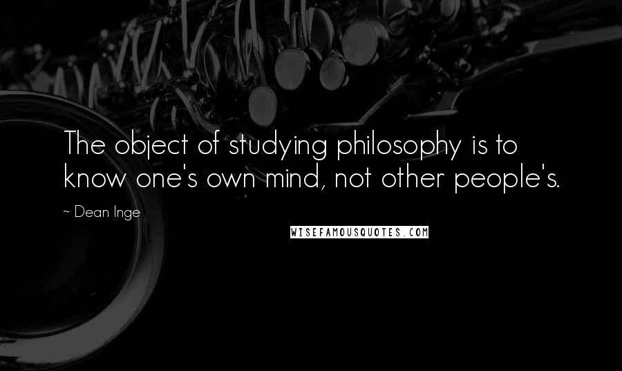 Dean Inge Quotes: The object of studying philosophy is to know one's own mind, not other people's.