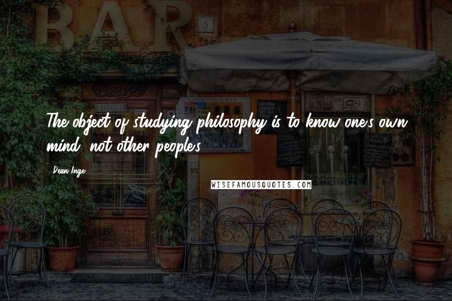 Dean Inge Quotes: The object of studying philosophy is to know one's own mind, not other people's.