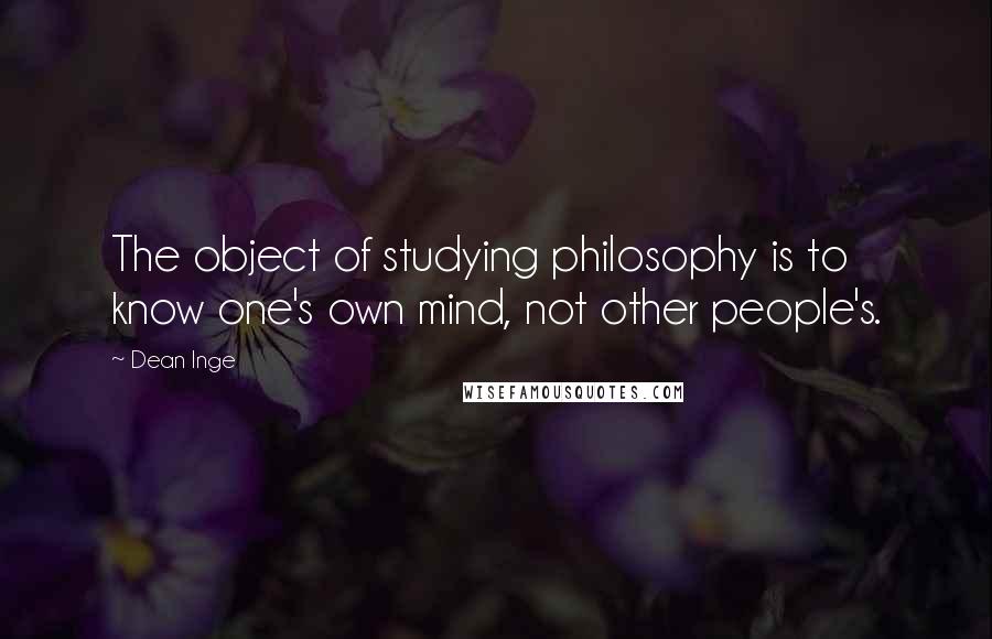 Dean Inge Quotes: The object of studying philosophy is to know one's own mind, not other people's.