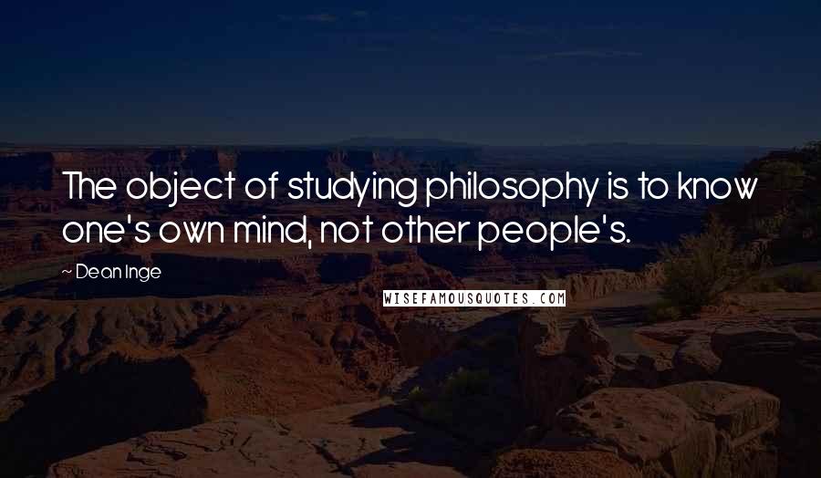 Dean Inge Quotes: The object of studying philosophy is to know one's own mind, not other people's.