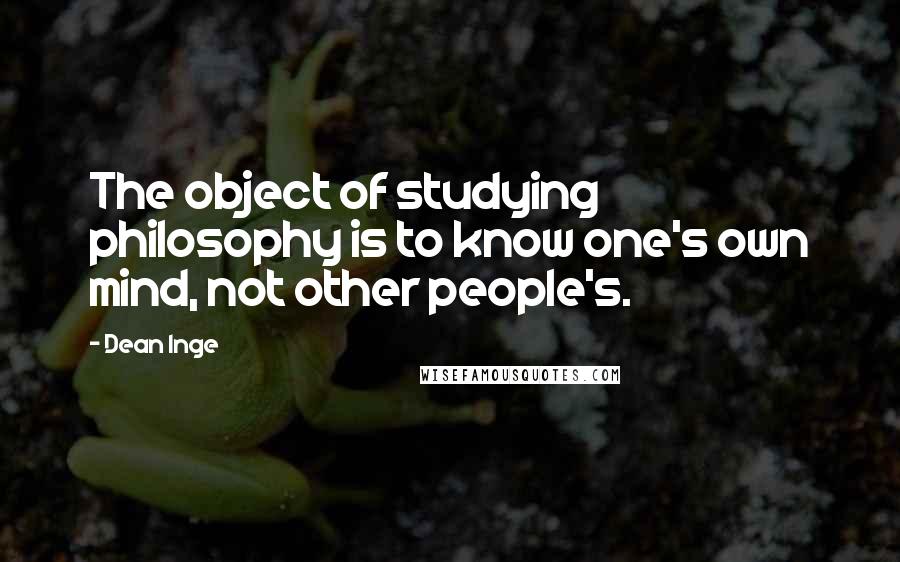 Dean Inge Quotes: The object of studying philosophy is to know one's own mind, not other people's.