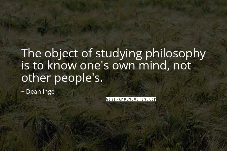 Dean Inge Quotes: The object of studying philosophy is to know one's own mind, not other people's.