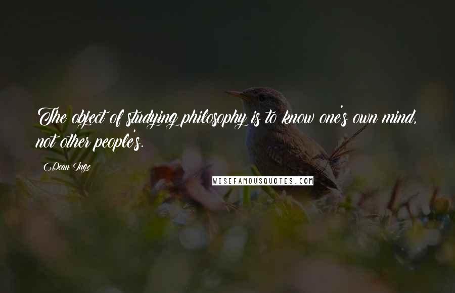 Dean Inge Quotes: The object of studying philosophy is to know one's own mind, not other people's.