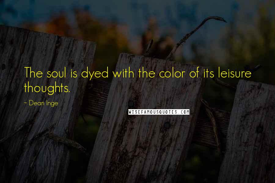 Dean Inge Quotes: The soul is dyed with the color of its leisure thoughts.