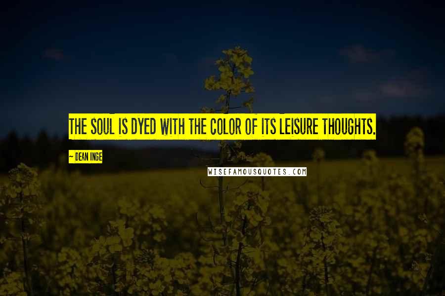 Dean Inge Quotes: The soul is dyed with the color of its leisure thoughts.