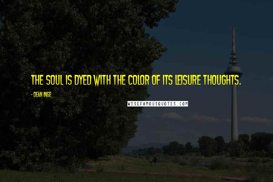 Dean Inge Quotes: The soul is dyed with the color of its leisure thoughts.