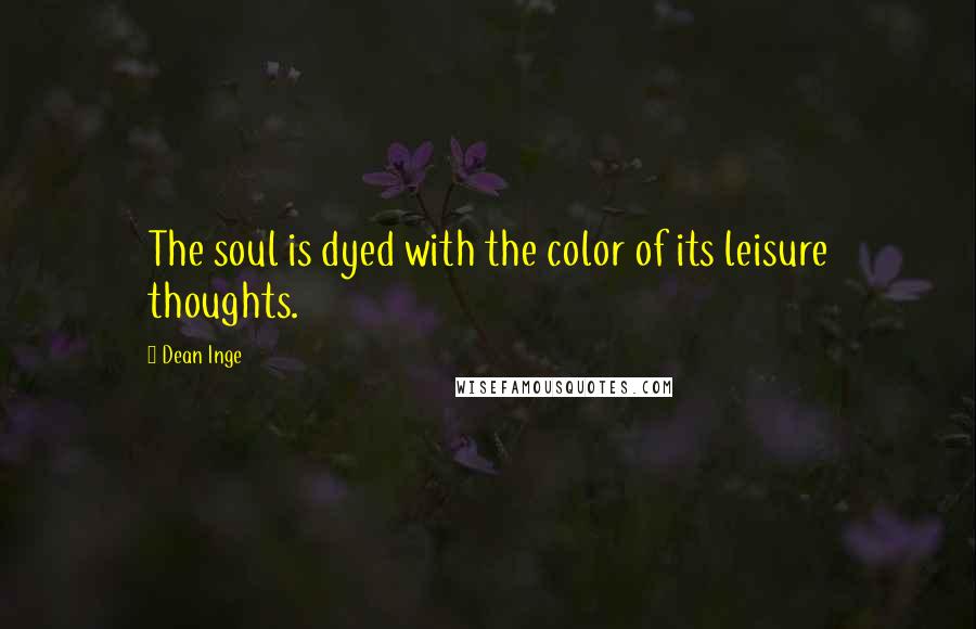 Dean Inge Quotes: The soul is dyed with the color of its leisure thoughts.