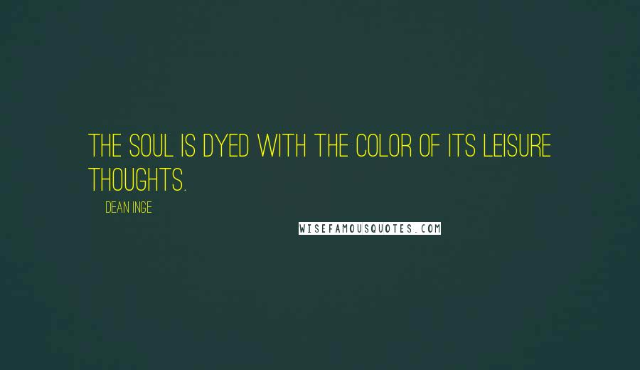 Dean Inge Quotes: The soul is dyed with the color of its leisure thoughts.