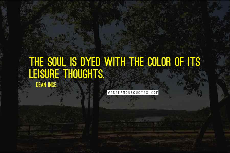 Dean Inge Quotes: The soul is dyed with the color of its leisure thoughts.