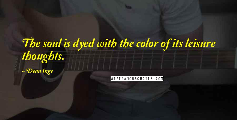 Dean Inge Quotes: The soul is dyed with the color of its leisure thoughts.